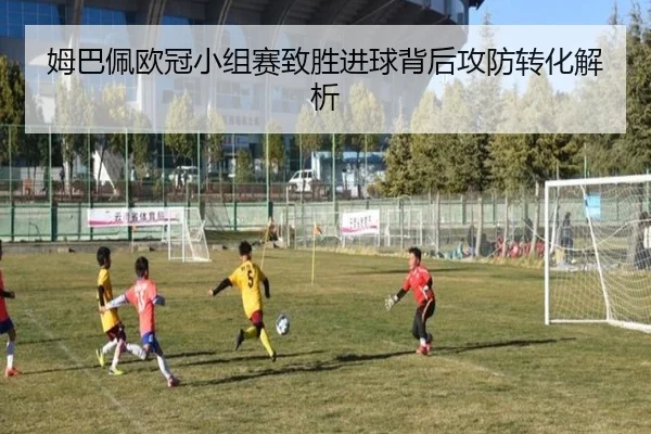 姆巴佩欧冠小组赛致胜进球背后攻防转化解析